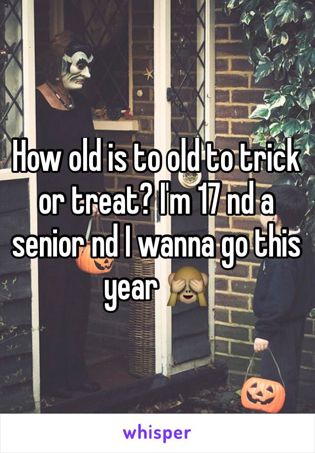 How old is to old to trick or treat? I'm 17 nd a senior nd I wanna go this year 🙈