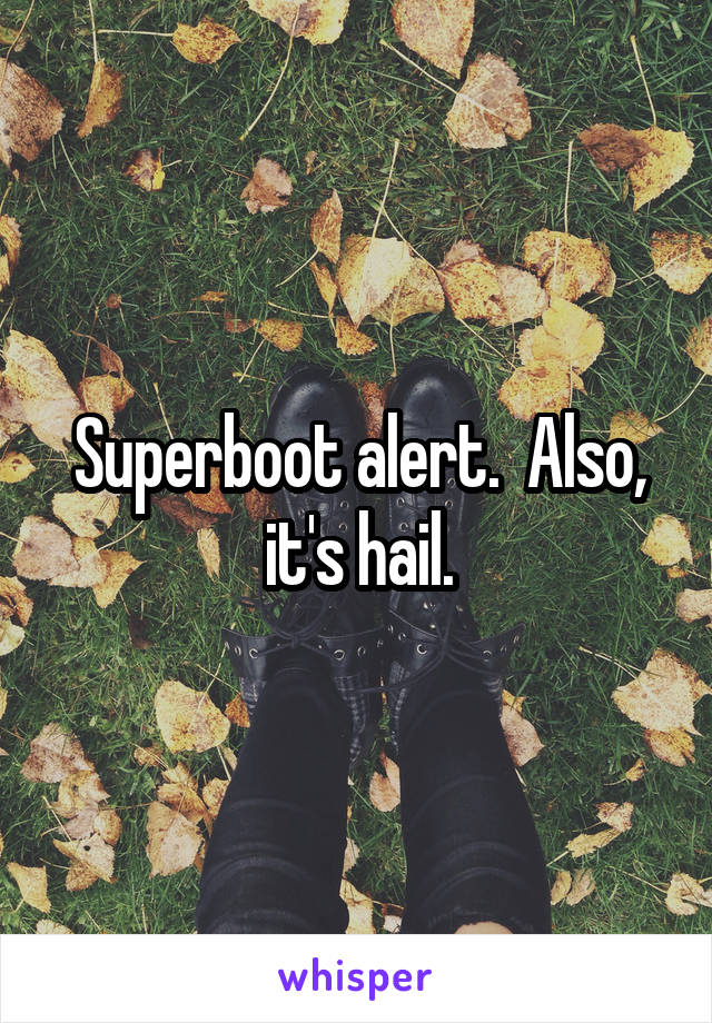 Superboot alert.  Also, it's hail.