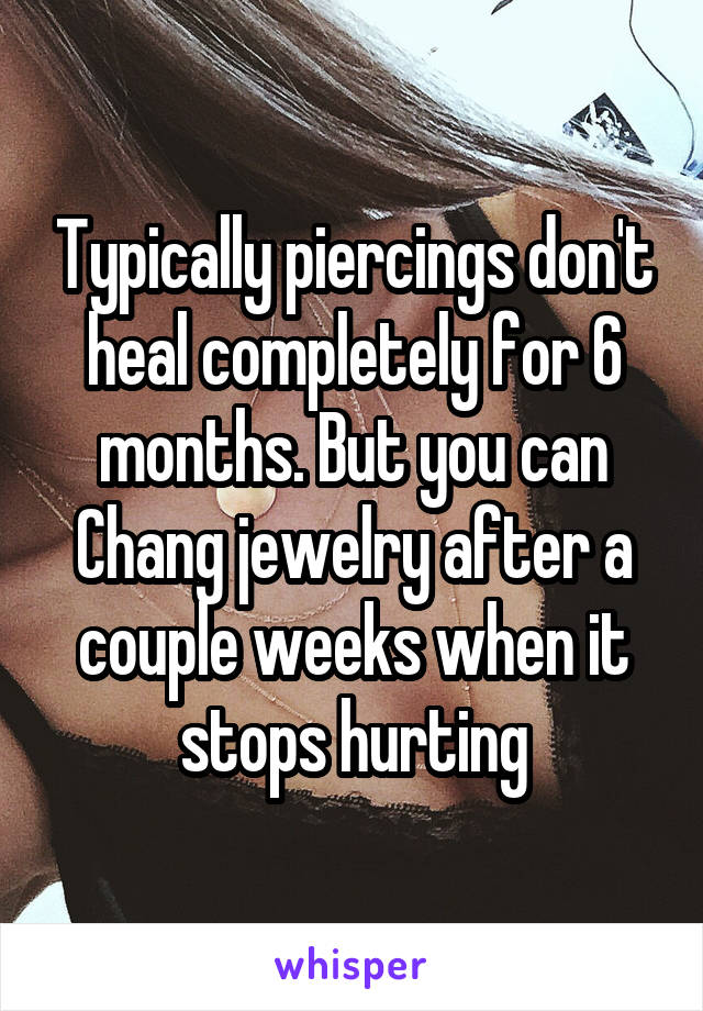 Typically piercings don't heal completely for 6 months. But you can Chang jewelry after a couple weeks when it stops hurting