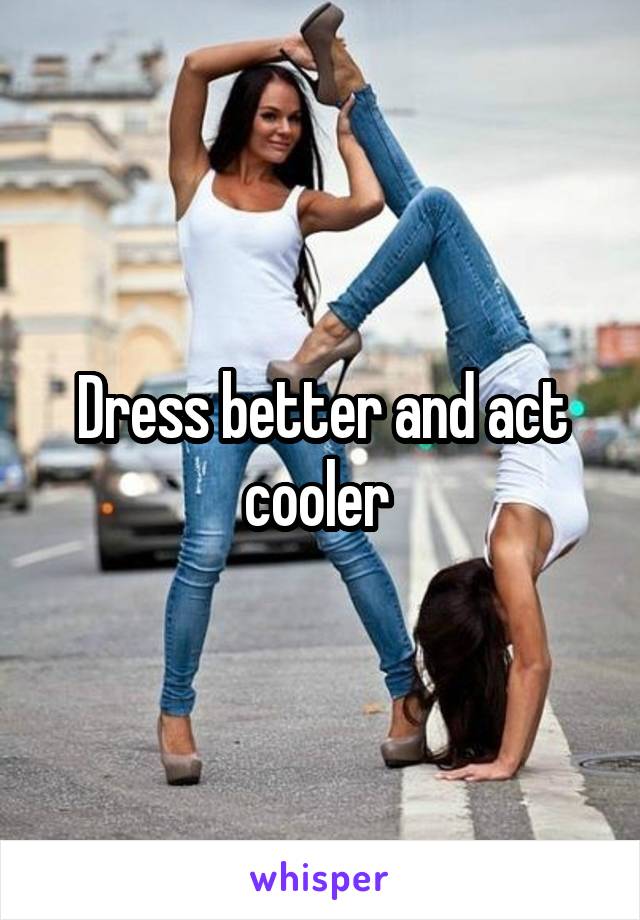 Dress better and act cooler 