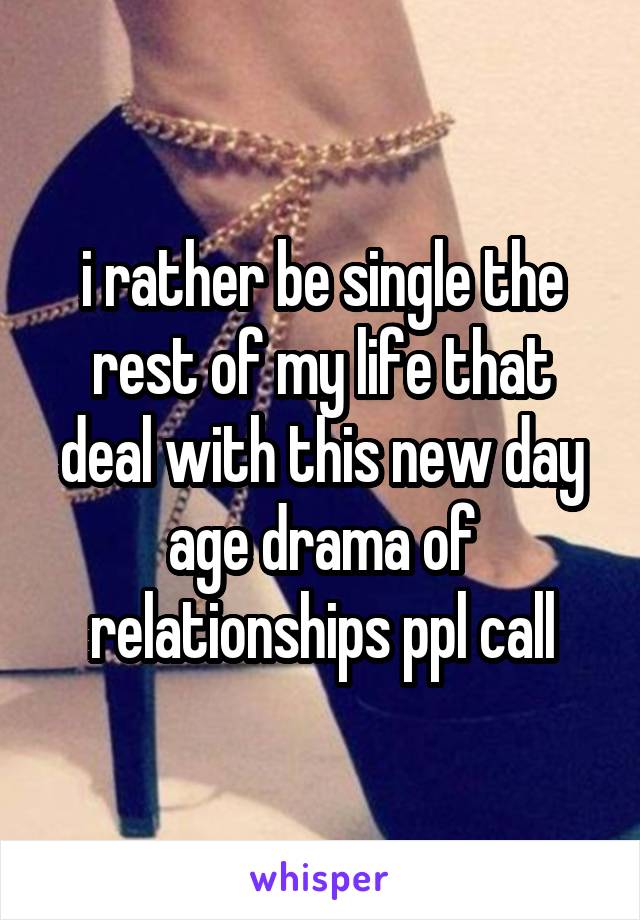 i rather be single the rest of my life that deal with this new day age drama of relationships ppl call