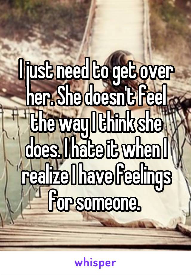 I just need to get over her. She doesn't feel the way I think she does. I hate it when I realize I have feelings for someone. 