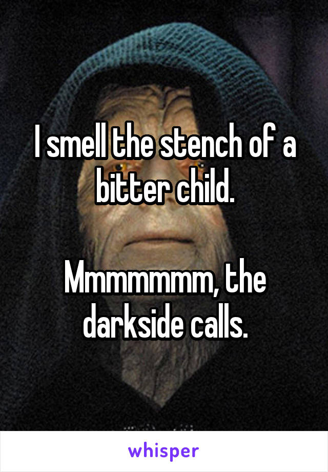 I smell the stench of a bitter child.

Mmmmmmm, the darkside calls.