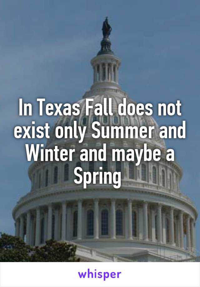 In Texas Fall does not exist only Summer and Winter and maybe a Spring 