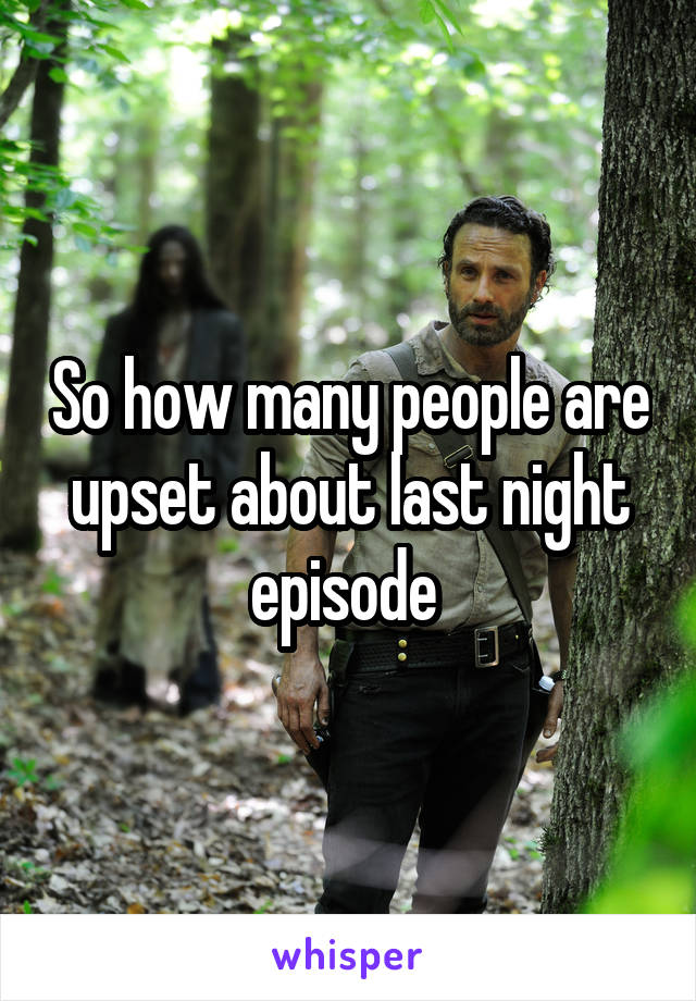 So how many people are upset about last night episode 