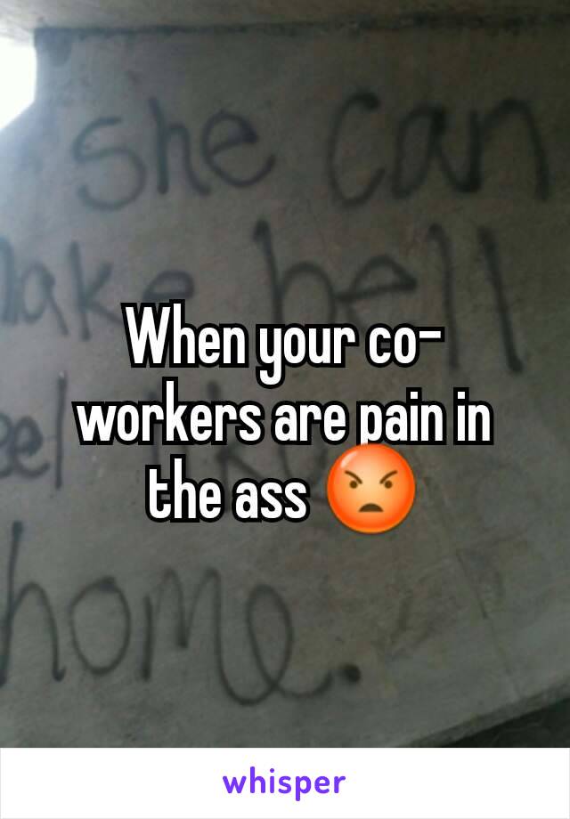 When your co-workers are pain in  the ass 😡