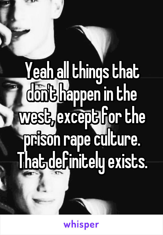 Yeah all things that don't happen in the west, except for the prison rape culture. That definitely exists.