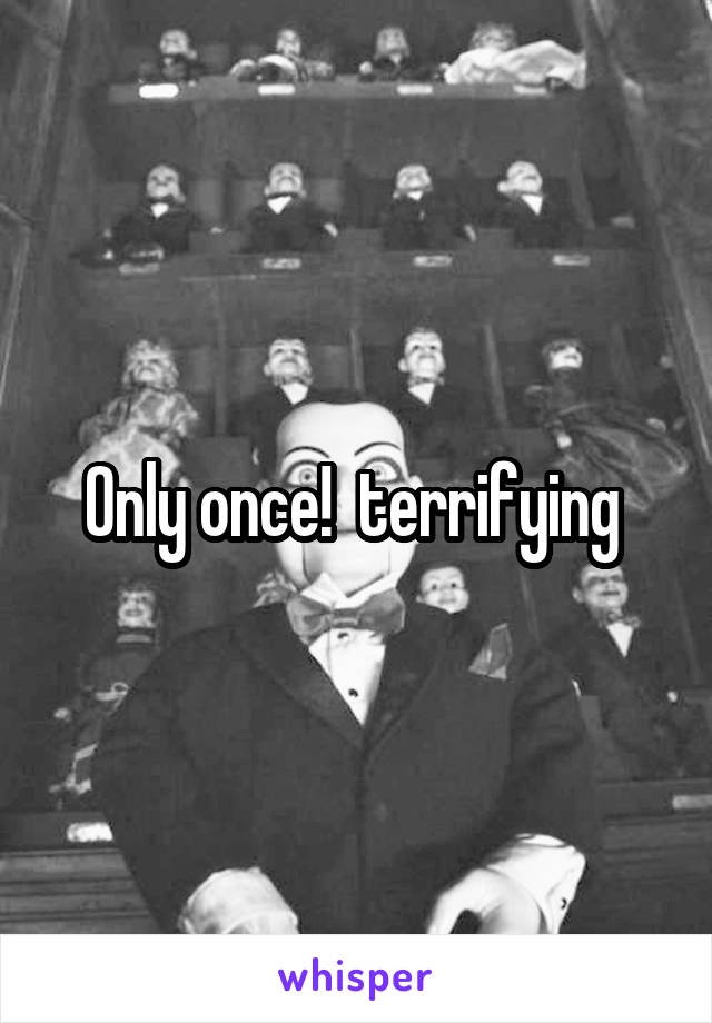 Only once!  terrifying 
