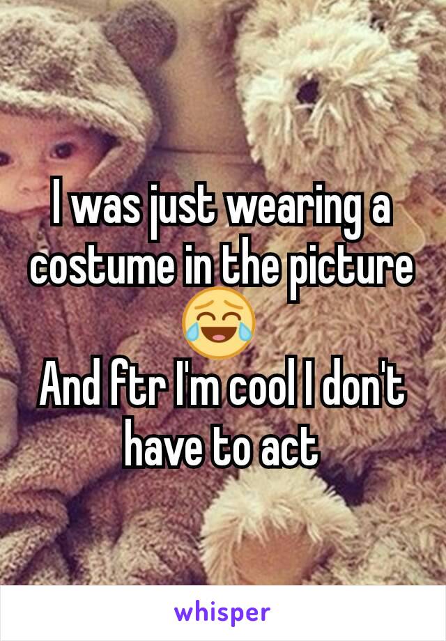I was just wearing a costume in the picture 😂 
And ftr I'm cool I don't have to act