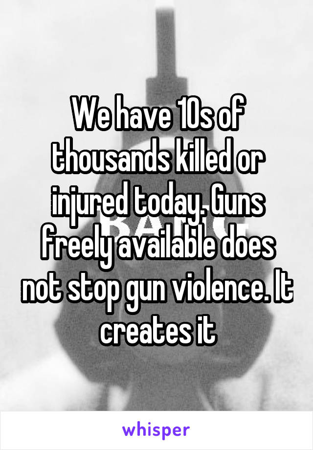 We have 10s of thousands killed or injured today. Guns freely available does not stop gun violence. It creates it