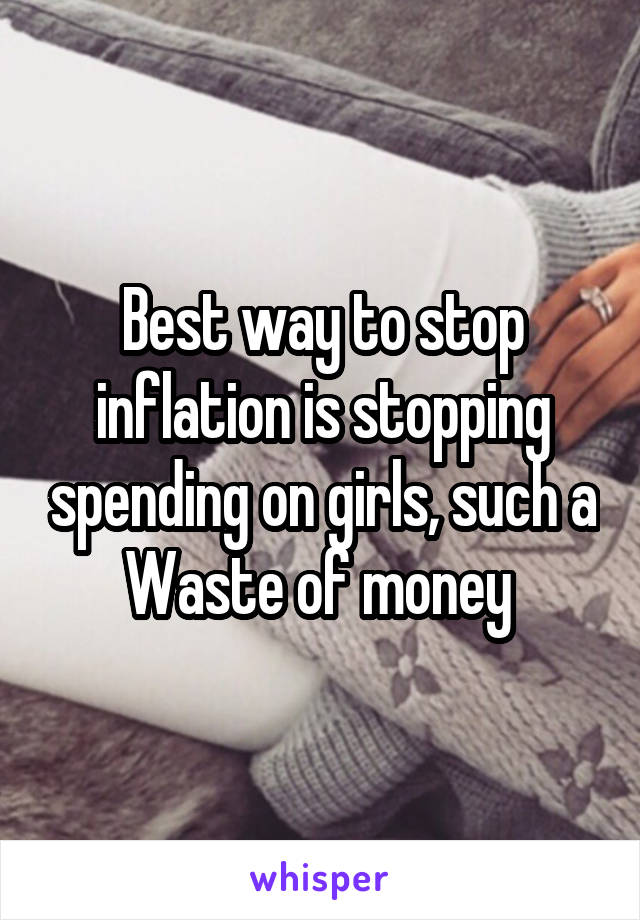 Best way to stop inflation is stopping spending on girls, such a Waste of money 