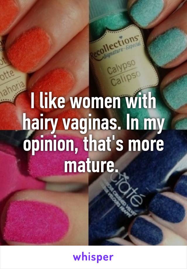 I like women with hairy vaginas. In my opinion, that's more mature. 