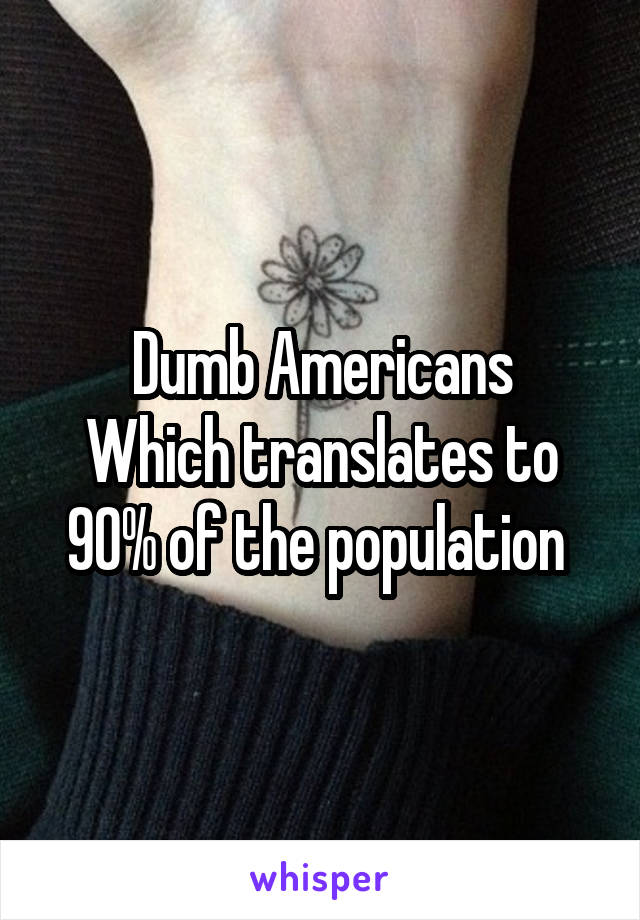 Dumb Americans
Which translates to 90% of the population 