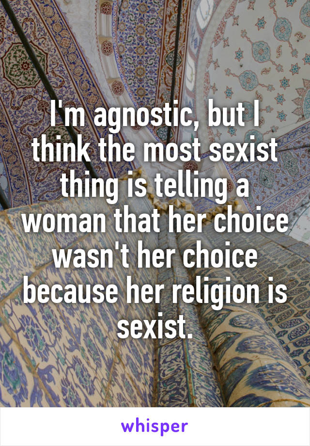 I'm agnostic, but I think the most sexist thing is telling a woman that her choice wasn't her choice because her religion is sexist.