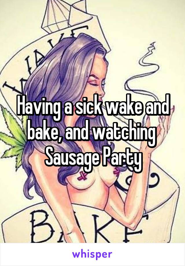 Having a sick wake and bake, and watching 
Sausage Party