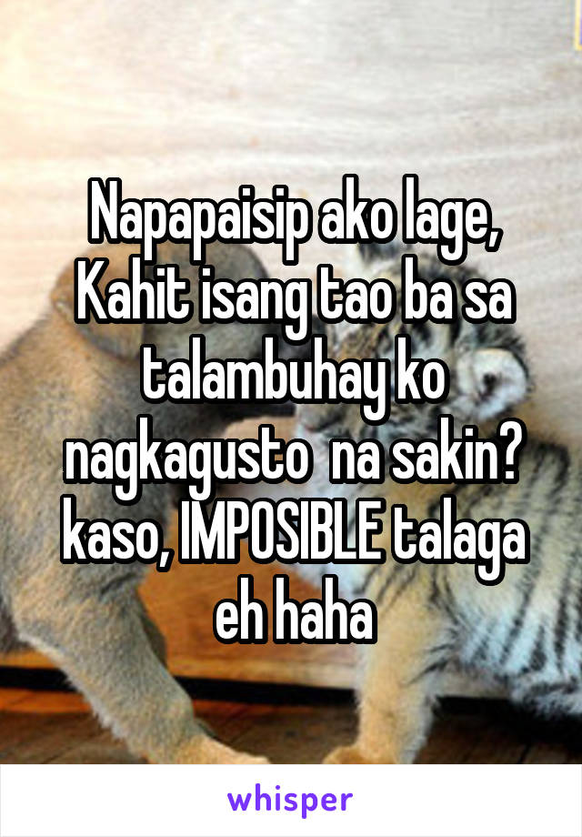 Napapaisip ako lage, Kahit isang tao ba sa talambuhay ko nagkagusto  na sakin? kaso, IMPOSIBLE talaga eh haha