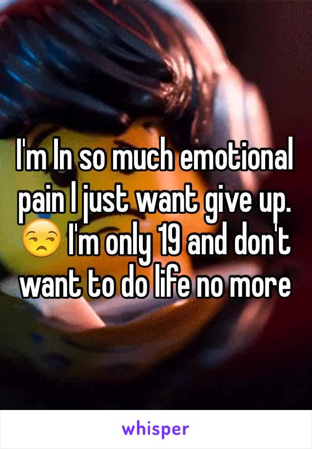 I'm In so much emotional pain I just want give up. 😒 I'm only 19 and don't want to do life no more 