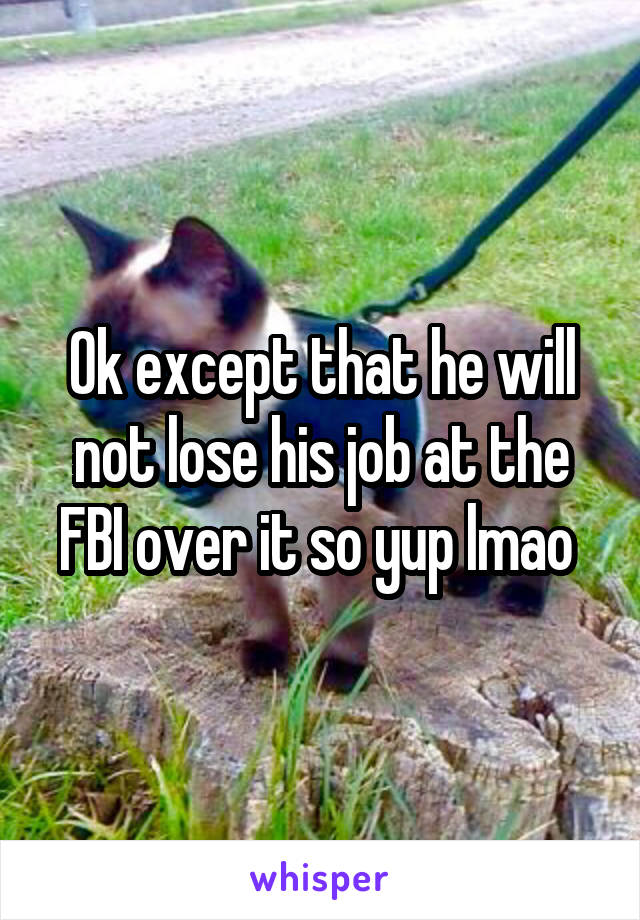 Ok except that he will not lose his job at the FBI over it so yup lmao 