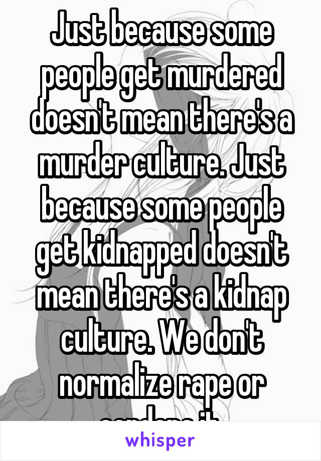 Just because some people get murdered doesn't mean there's a murder culture. Just because some people get kidnapped doesn't mean there's a kidnap culture. We don't normalize rape or condone it.