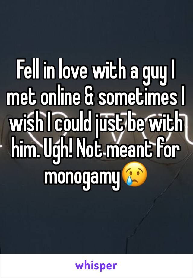 Fell in love with a guy I met online & sometimes I wish I could just be with him. Ugh! Not meant for monogamy😢 