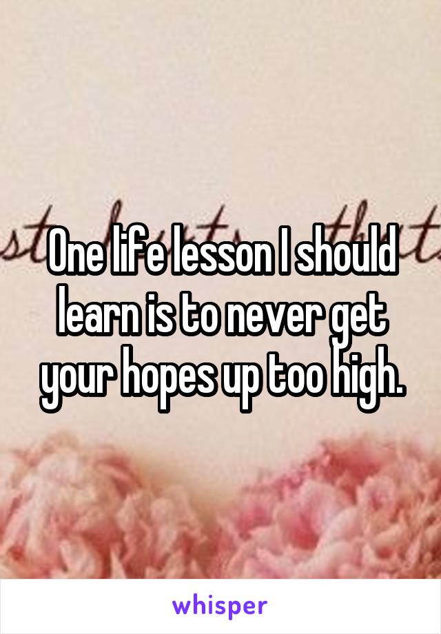 One life lesson I should learn is to never get your hopes up too high.