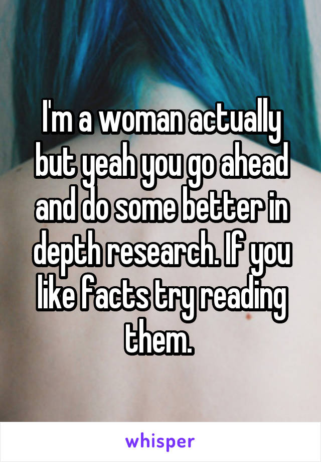 I'm a woman actually but yeah you go ahead and do some better in depth research. If you like facts try reading them. 