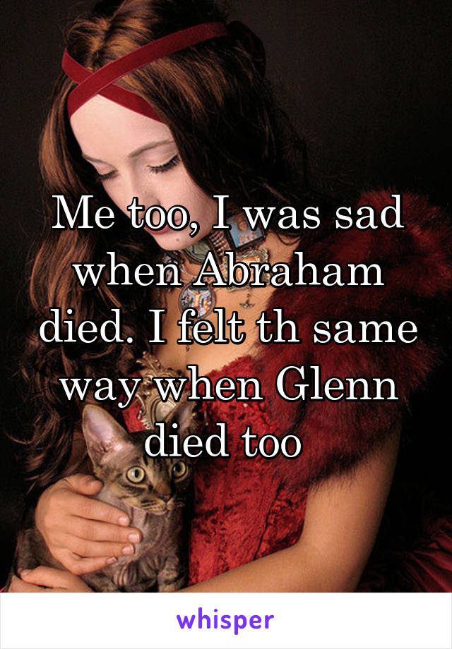 Me too, I was sad when Abraham died. I felt th same way when Glenn died too 