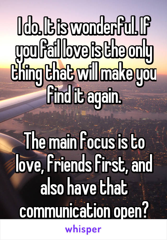 I do. It is wonderful. If you fail love is the only thing that will make you find it again.

The main focus is to love, friends first, and also have that communication open?