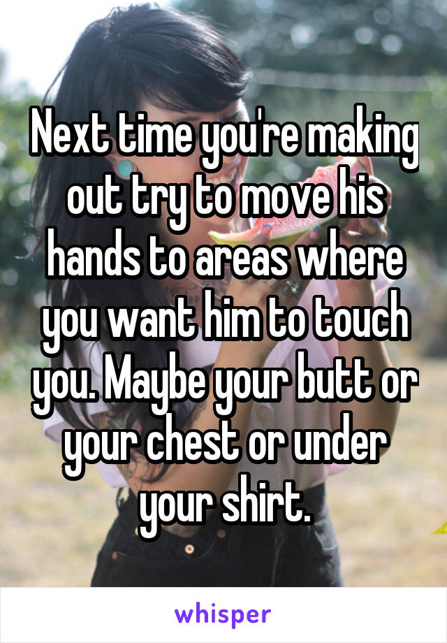 Next time you're making out try to move his hands to areas where you want him to touch you. Maybe your butt or your chest or under your shirt.