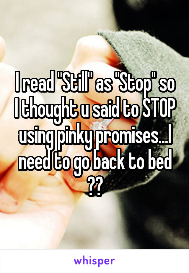 I read "Still" as "Stop" so I thought u said to STOP using pinky promises...I need to go back to bed 😂😂