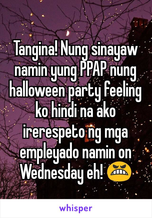 Tangina! Nung sinayaw namin yung PPAP nung halloween party feeling ko hindi na ako irerespeto ng mga empleyado namin on Wednesday eh! 😬