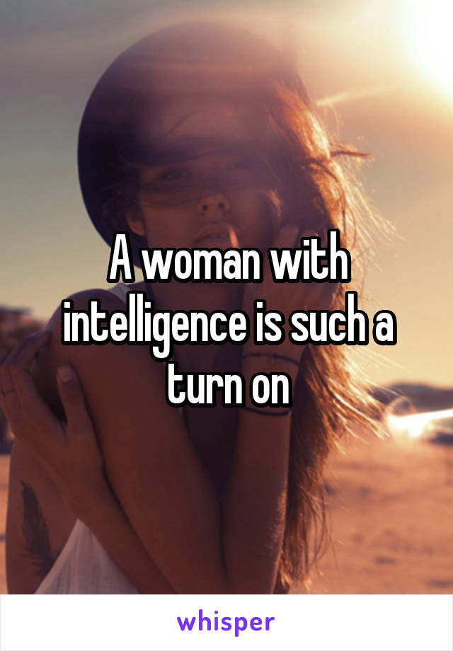 A woman with intelligence is such a turn on