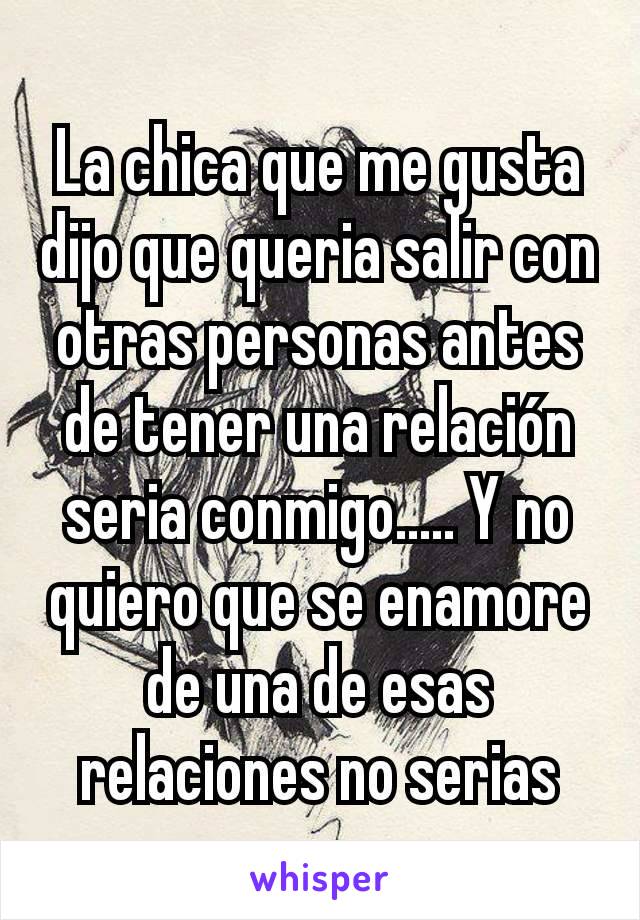 La chica que me gusta dijo que queria salir con otras personas antes de tener una relación seria conmigo..... Y no quiero que se enamore de una de esas relaciones no serias