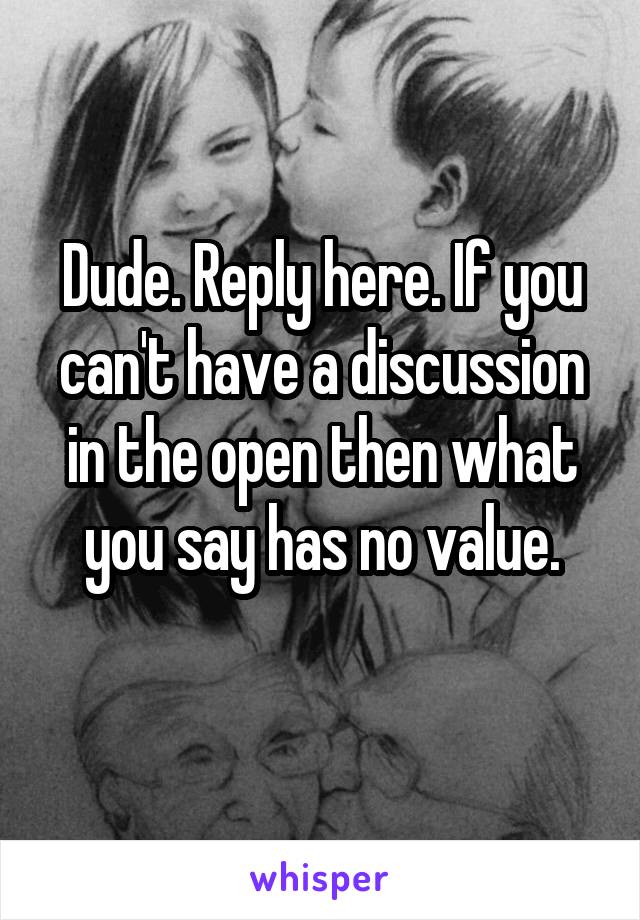 Dude. Reply here. If you can't have a discussion in the open then what you say has no value.
