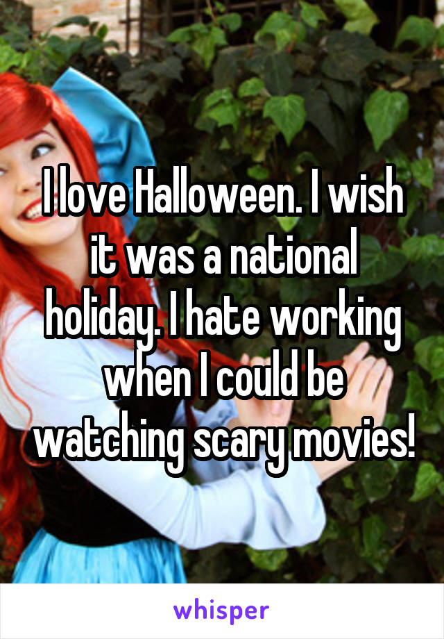 I love Halloween. I wish it was a national holiday. I hate working when I could be watching scary movies!