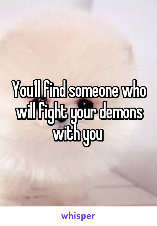You'll find someone who will fight your demons with you 