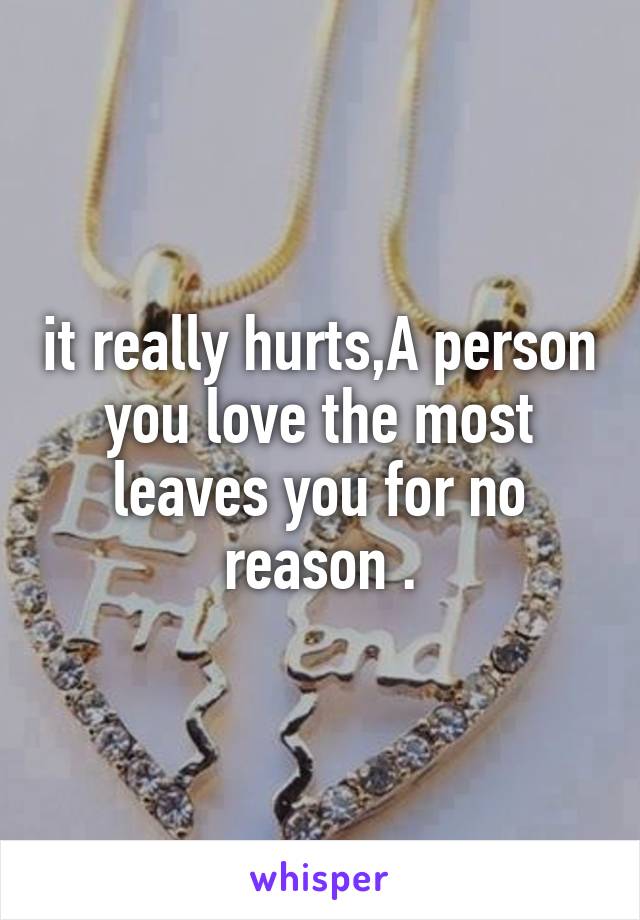 it really hurts,A person you love the most leaves you for no reason .