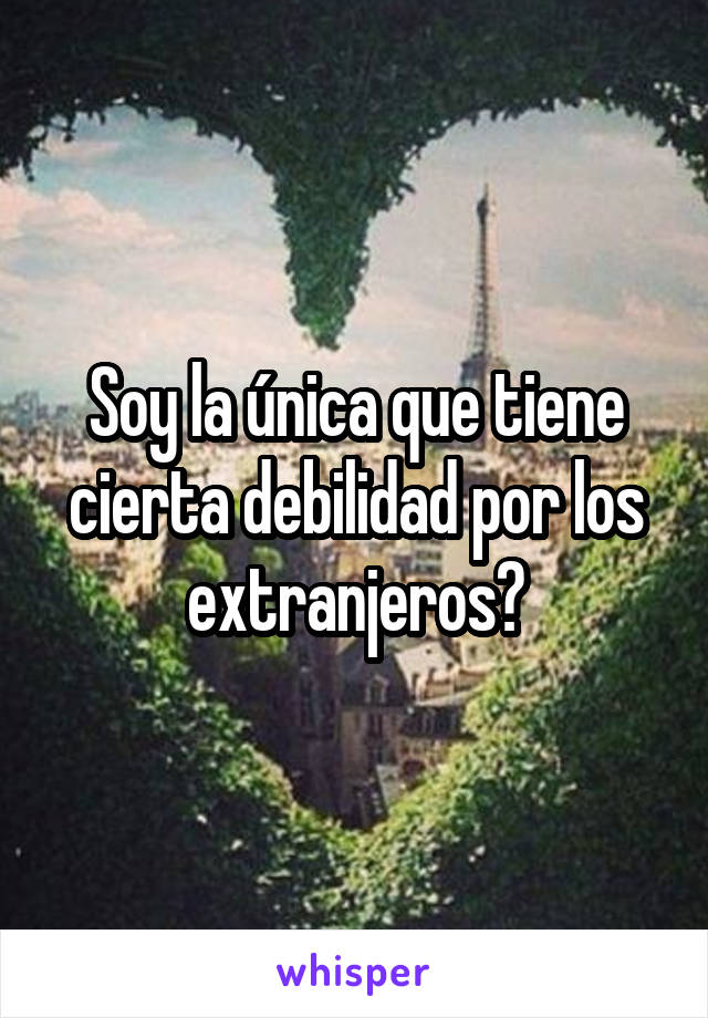 Soy la única que tiene cierta debilidad por los extranjeros?