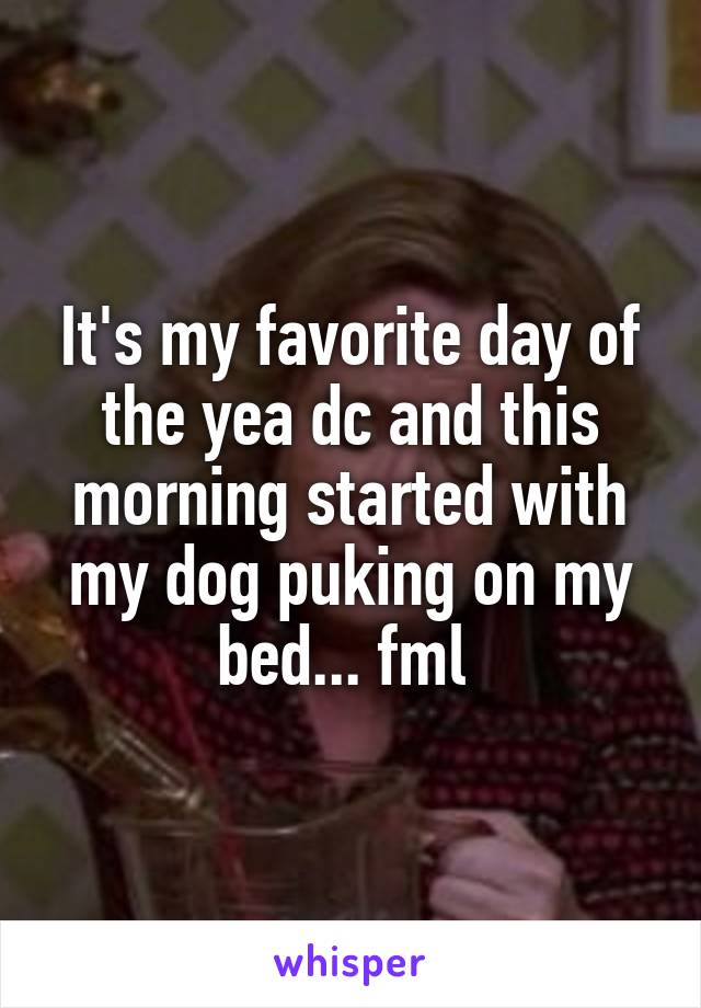 It's my favorite day of the yea dc and this morning started with my dog puking on my bed... fml 