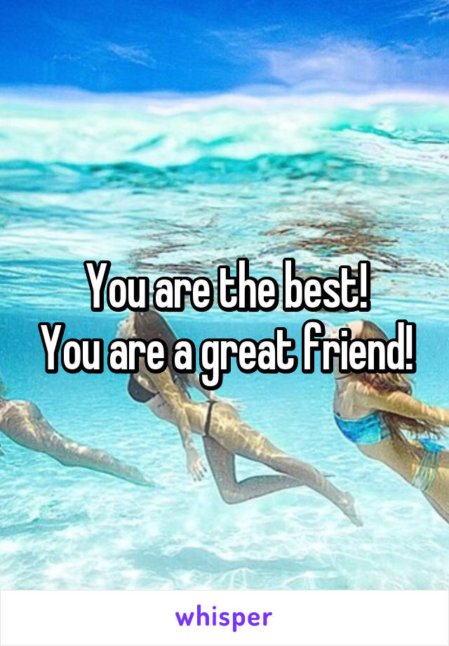 You are the best!
You are a great friend!