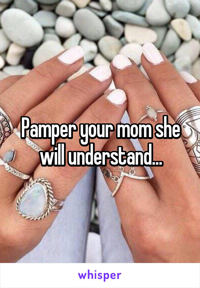 Pamper your mom she will understand...