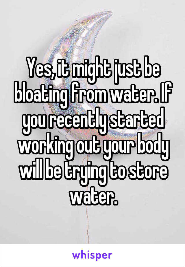 Yes, it might just be bloating from water. If you recently started working out your body will be trying to store water.