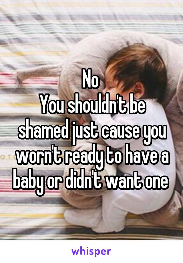 No 
You shouldn't be shamed just cause you worn't ready to have a baby or didn't want one 