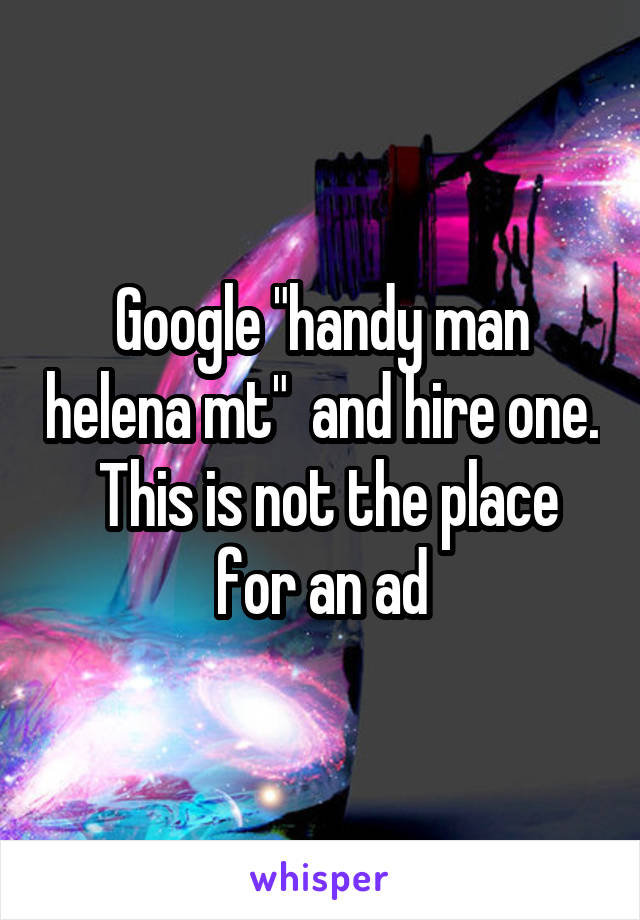Google "handy man helena mt"  and hire one.  This is not the place for an ad