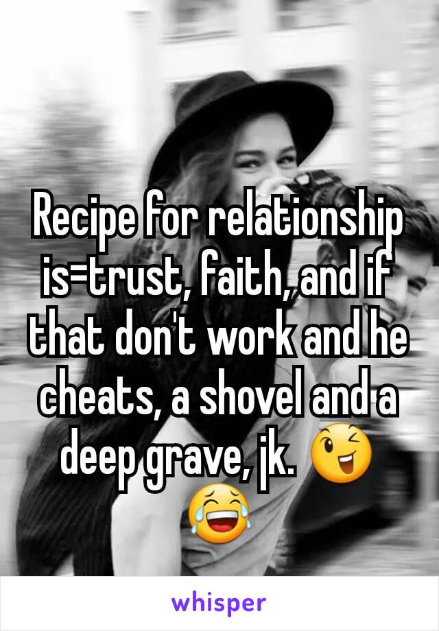 Recipe for relationship is=trust, faith, and if that don't work and he cheats, a shovel and a deep grave, jk. 😉😂