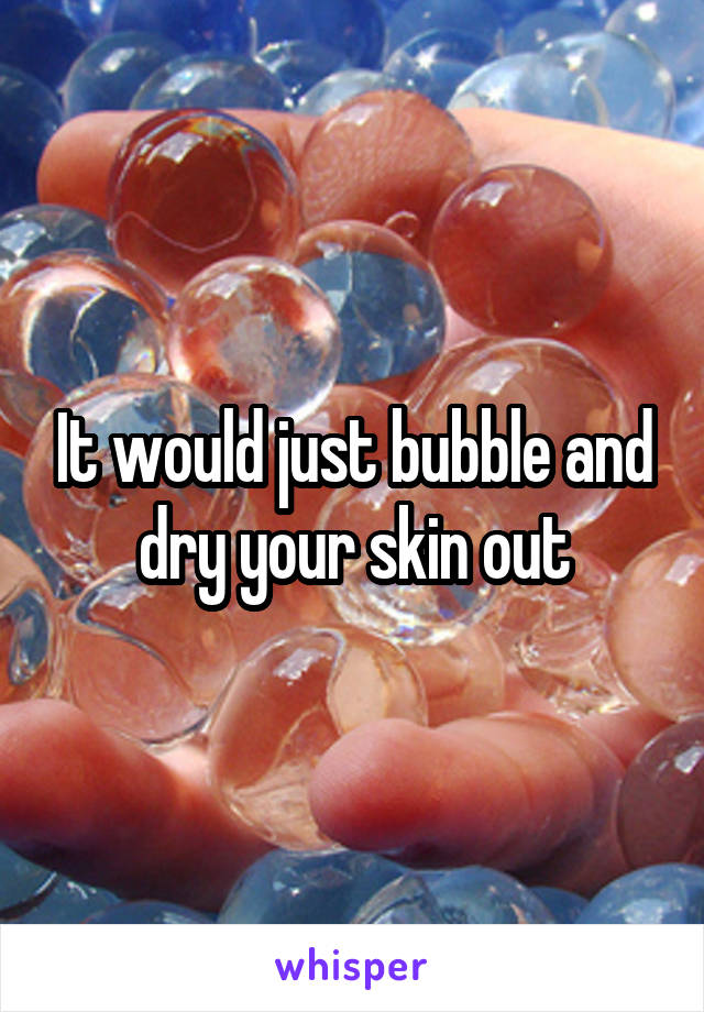 It would just bubble and dry your skin out