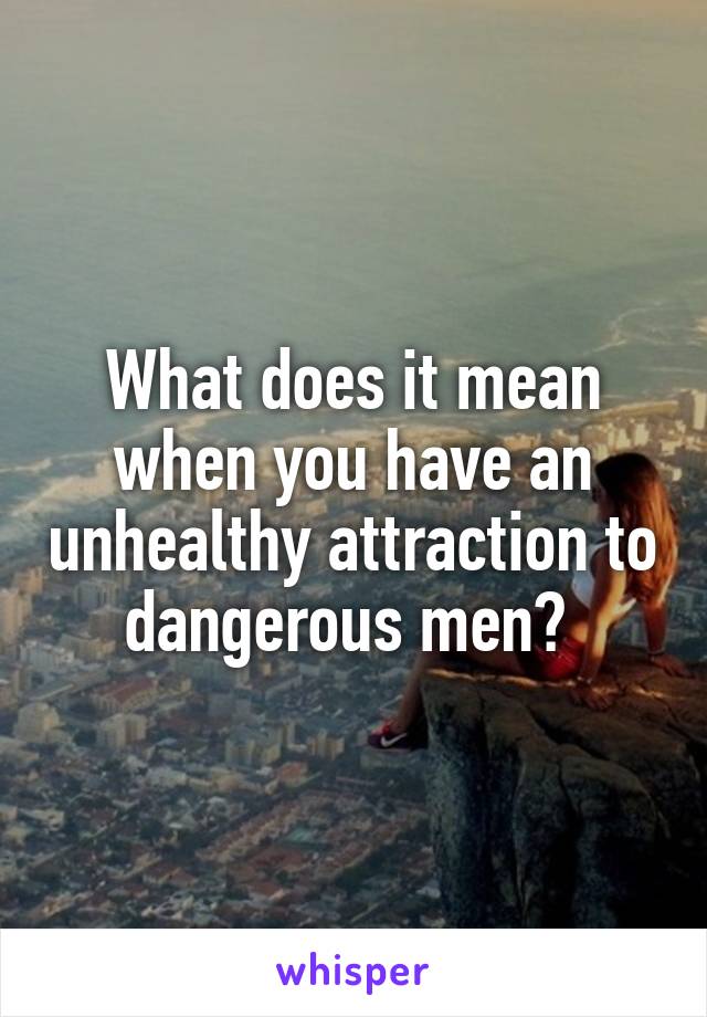 What does it mean when you have an unhealthy attraction to dangerous men? 