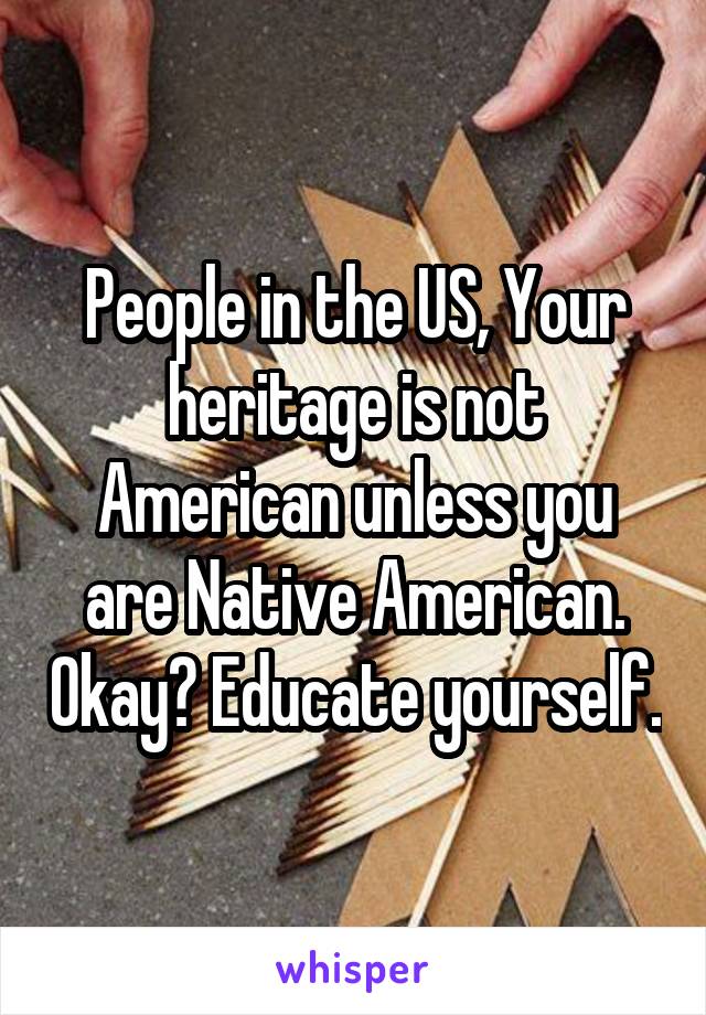 People in the US, Your heritage is not American unless you are Native American. Okay? Educate yourself.