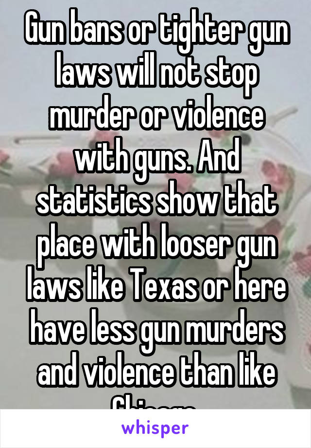 Gun bans or tighter gun laws will not stop murder or violence with guns. And statistics show that place with looser gun laws like Texas or here have less gun murders and violence than like Chicago 