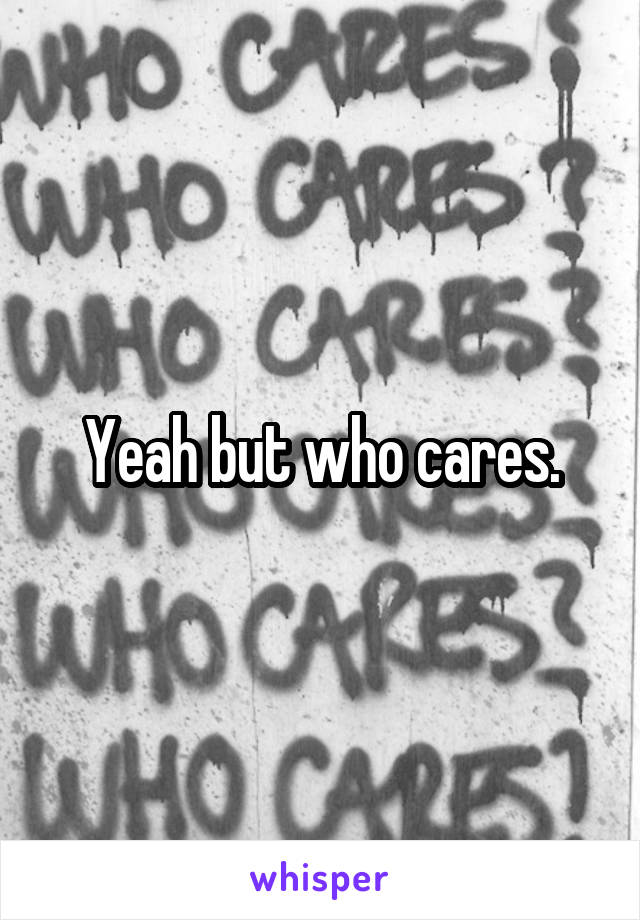 Yeah but who cares.